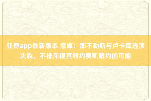 亚搏app最新版本 意媒：那不勒斯与卢卡库透顶决裂，不排斥视其毁约奏凯解约的可能