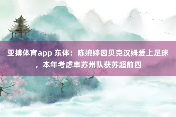 亚搏体育app 东体：陈婉婷因贝克汉姆爱上足球，本年考虑率苏州队获苏超前四