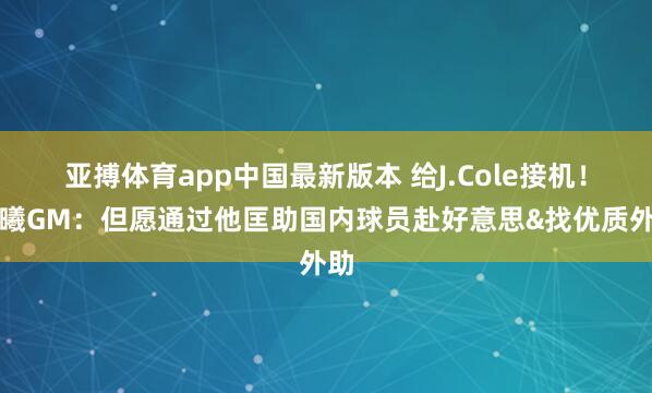 亚搏体育app中国最新版本 给J.Cole接机！同曦GM：但愿通过他匡助国内球员赴好意思&找优质外助