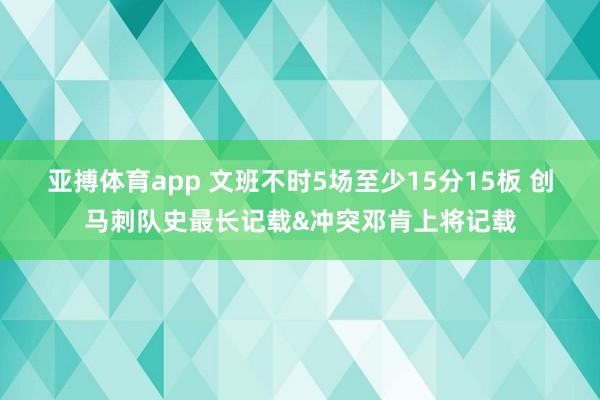 亚搏体育app 文班不时5场至少15分15板 创马刺队史最长记载&冲突邓肯上将记载