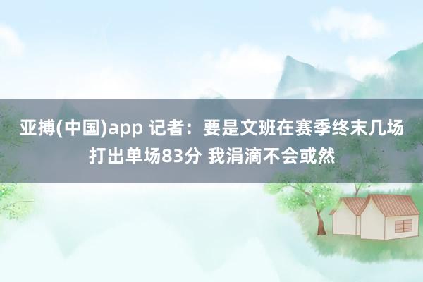 亚搏(中国)app 记者：要是文班在赛季终末几场打出单场83分 我涓滴不会或然