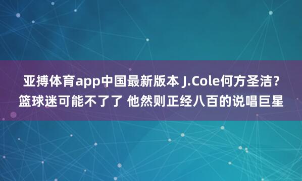 亚搏体育app中国最新版本 J.Cole何方圣洁？篮球迷可能不了了 他然则正经八百的说唱巨星