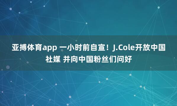 亚搏体育app 一小时前自宣！J.Cole开放中国社媒 并向中国粉丝们问好