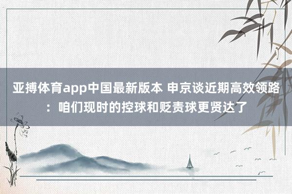 亚搏体育app中国最新版本 申京谈近期高效领路：咱们现时的控球和贬责球更贤达了