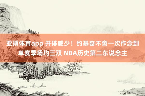 亚搏体育app 并排威少！约基奇不啻一次作念到单赛季场均三双 NBA历史第二东说念主