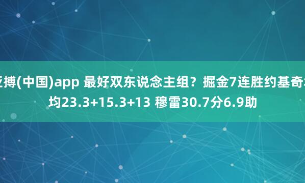 亚搏(中国)app 最好双东说念主组？掘金7连胜约基奇场均23.3+15.3+13 穆雷30.7分6.9助