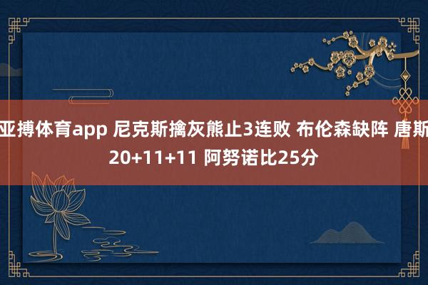 亚搏体育app 尼克斯擒灰熊止3连败 布伦森缺阵 唐斯20+11+11 阿努诺比25分