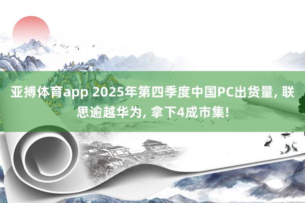 亚搏体育app 2025年第四季度中国PC出货量, 联思逾越华为, 拿下4成市集!