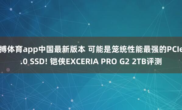 亚搏体育app中国最新版本 可能是笼统性能最强的PCIe 5.0 SSD! 铠侠EXCERIA PRO G2 2TB评测