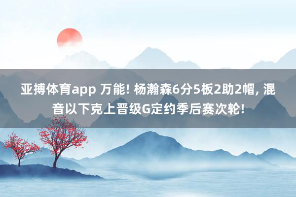 亚搏体育app 万能! 杨瀚森6分5板2助2帽, 混音以下克上晋级G定约季后赛次轮!