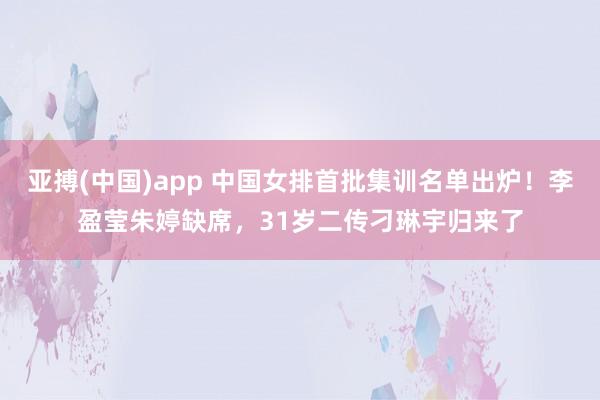 亚搏(中国)app 中国女排首批集训名单出炉！李盈莹朱婷缺席，31岁二传刁琳宇归来了