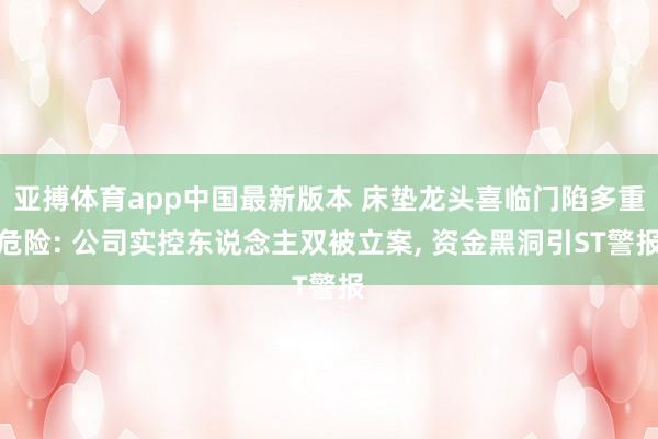 亚搏体育app中国最新版本 床垫龙头喜临门陷多重危险: 公司实控东说念主双被立案, 资金黑洞引ST警报