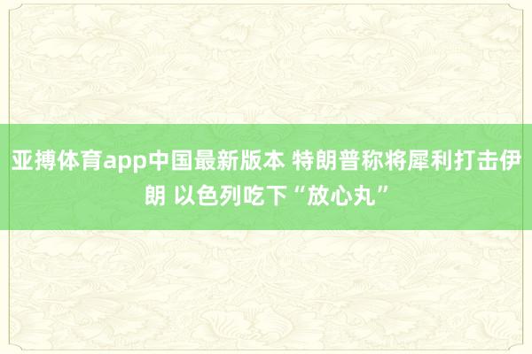 亚搏体育app中国最新版本 特朗普称将犀利打击伊朗 以色列吃下“放心丸”