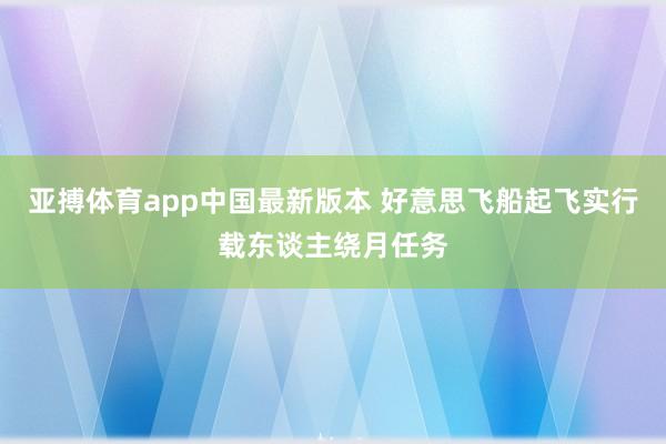 亚搏体育app中国最新版本 好意思飞船起飞实行载东谈主绕月任务