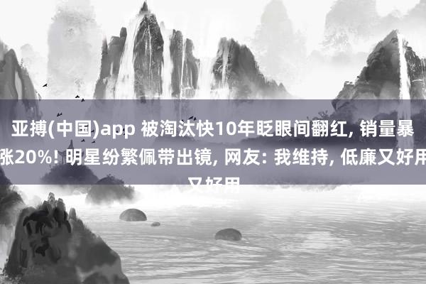 亚搏(中国)app 被淘汰快10年眨眼间翻红, 销量暴涨20%! 明星纷繁佩带出镜, 网友: 我维持, 低廉又好用
