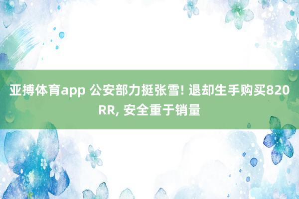 亚搏体育app 公安部力挺张雪! 退却生手购买820RR, 安全重于销量