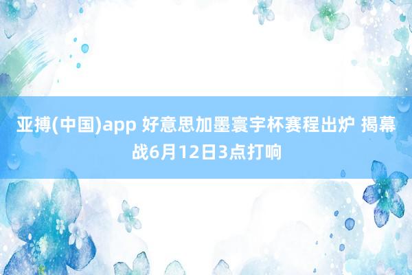 亚搏(中国)app 好意思加墨寰宇杯赛程出炉 揭幕战6月12日3点打响