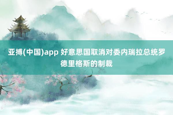 亚搏(中国)app 好意思国取消对委内瑞拉总统罗德里格斯的制裁