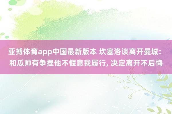 亚搏体育app中国最新版本 坎塞洛谈离开曼城: 和瓜帅有争捏他不惬意我履行, 决定离开不后悔