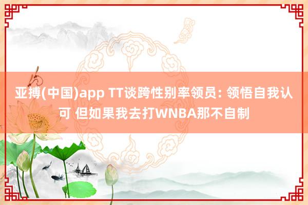 亚搏(中国)app TT谈跨性别率领员: 领悟自我认可 但如果我去打WNBA那不自制