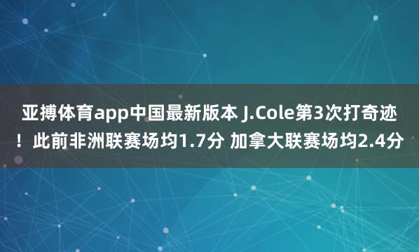 亚搏体育app中国最新版本 J.Cole第3次打奇迹！此前非洲联赛场均1.7分 加拿大联赛场均2.4分