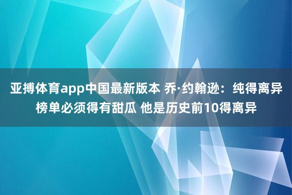 亚搏体育app中国最新版本 乔·约翰逊：纯得离异榜单必须得有甜瓜 他是历史前10得离异