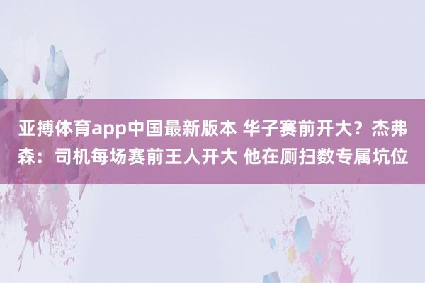亚搏体育app中国最新版本 华子赛前开大？杰弗森：司机每场赛前王人开大 他在厕扫数专属坑位