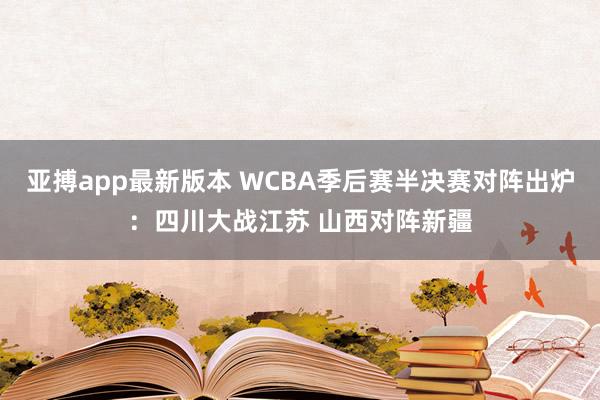 亚搏app最新版本 WCBA季后赛半决赛对阵出炉：四川大战江苏 山西对阵新疆