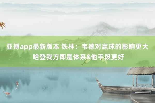 亚搏app最新版本 铁林：韦德对赢球的影响更大 哈登我方即是体系&他手段更好