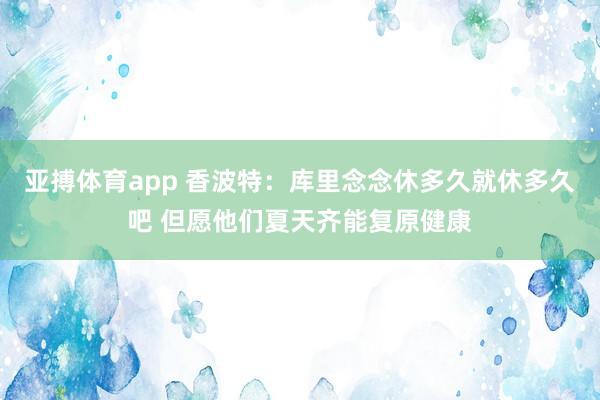 亚搏体育app 香波特：库里念念休多久就休多久吧 但愿他们夏天齐能复原健康