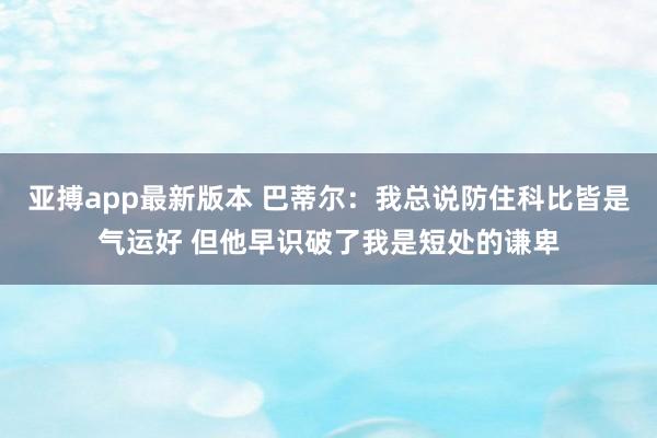 亚搏app最新版本 巴蒂尔:我总说防住科比皆是气运好 但他早识破了我是短处的谦卑