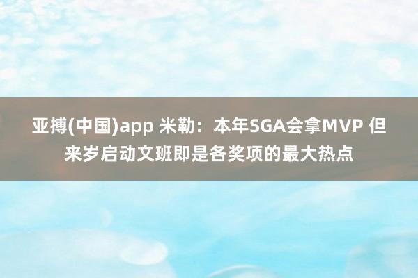 亚搏(中国)app 米勒：本年SGA会拿MVP 但来岁启动文班即是各奖项的最大热点
