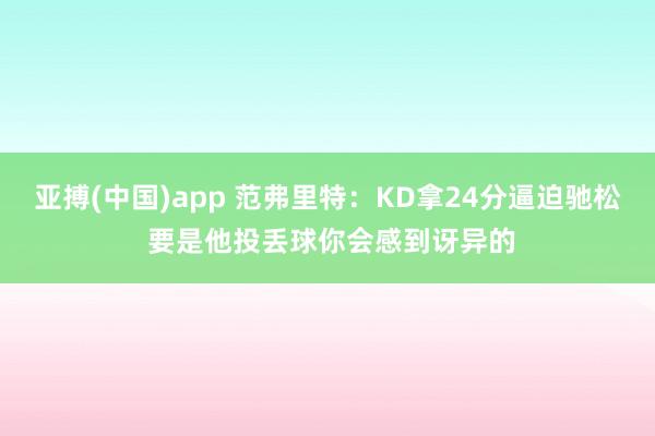 亚搏(中国)app 范弗里特：KD拿24分逼迫驰松 要是他投丢球你会感到讶异的