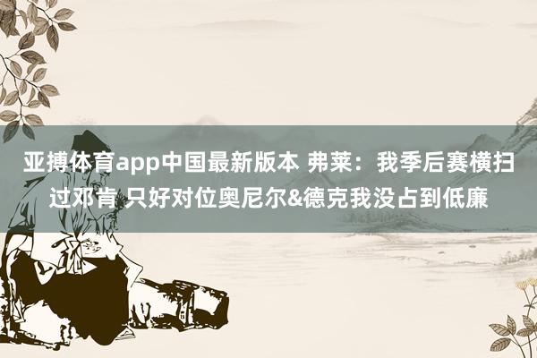 亚搏体育app中国最新版本 弗莱：我季后赛横扫过邓肯 只好对位奥尼尔&德克我没占到低廉