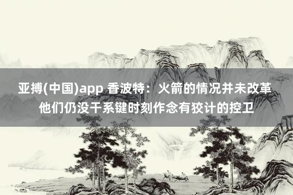 亚搏(中国)app 香波特：火箭的情况并未改革 他们仍没干系键时刻作念有狡计的控卫