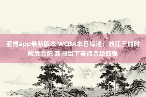亚搏app最新版本 WCBA本日综述：浙江三加时险胜合肥 新疆赢下赛点晋级四强
