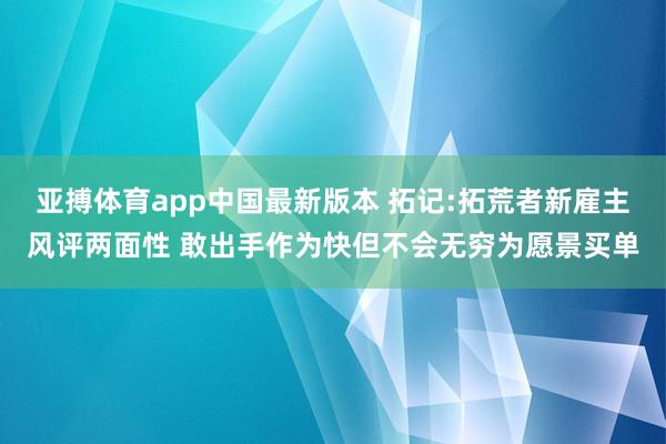亚搏体育app中国最新版本 拓记:拓荒者新雇主风评两面性 敢出手作为快但不会无穷为愿景买单