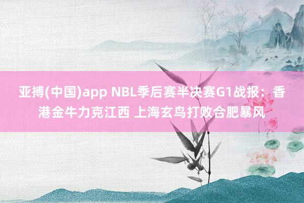 亚搏(中国)app NBL季后赛半决赛G1战报：香港金牛力克江西 上海玄鸟打败合肥暴风
