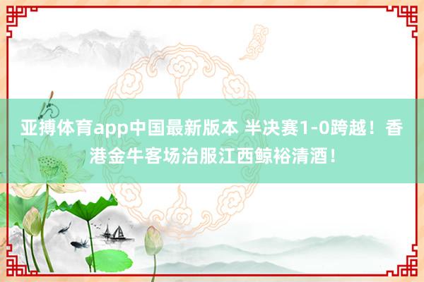 亚搏体育app中国最新版本 半决赛1-0跨越！香港金牛客场治服江西鲸裕清酒！