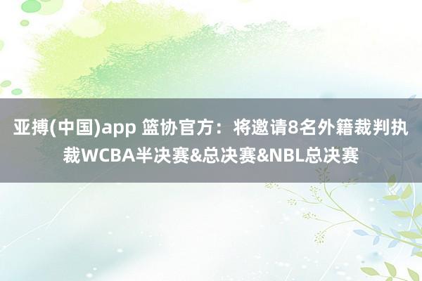 亚搏(中国)app 篮协官方：将邀请8名外籍裁判执裁WCBA半决赛&总决赛&NBL总决赛