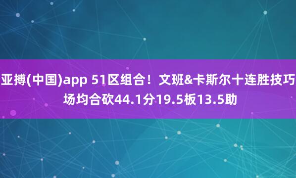 亚搏(中国)app 51区组合！文班&卡斯尔十连胜技巧 场均合砍44.1分19.5板13.5助