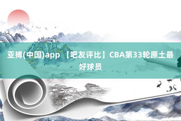 亚搏(中国)app 【吧友评比】CBA第33轮原土最好球员