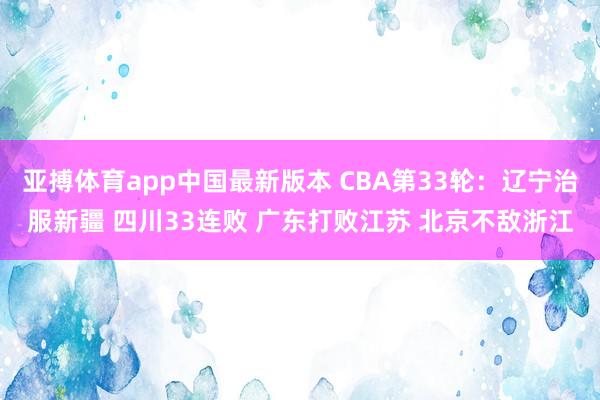 亚搏体育app中国最新版本 CBA第33轮：辽宁治服新疆 四川33连败 广东打败江苏 北京不敌浙江