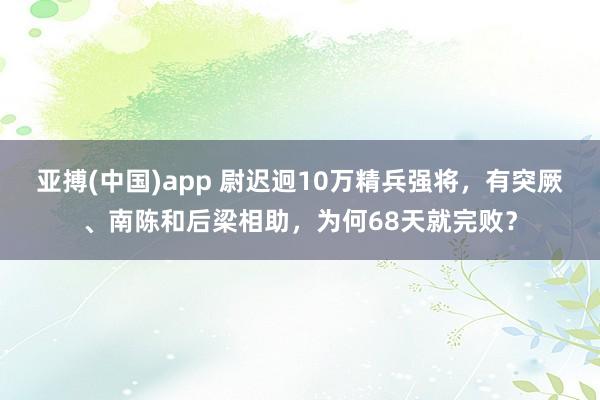 亚搏(中国)app 尉迟迥10万精兵强将，有突厥、南陈和后梁相助，为何68天就完败？