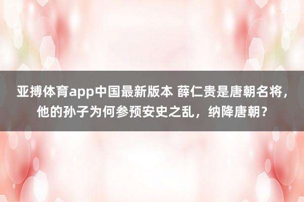 亚搏体育app中国最新版本 薛仁贵是唐朝名将，他的孙子为何参预安史之乱，纳降唐朝？