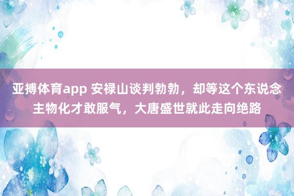 亚搏体育app 安禄山谈判勃勃，却等这个东说念主物化才敢服气，大唐盛世就此走向绝路