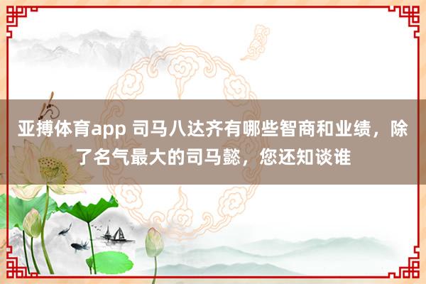 亚搏体育app 司马八达齐有哪些智商和业绩，除了名气最大的司马懿，您还知谈谁