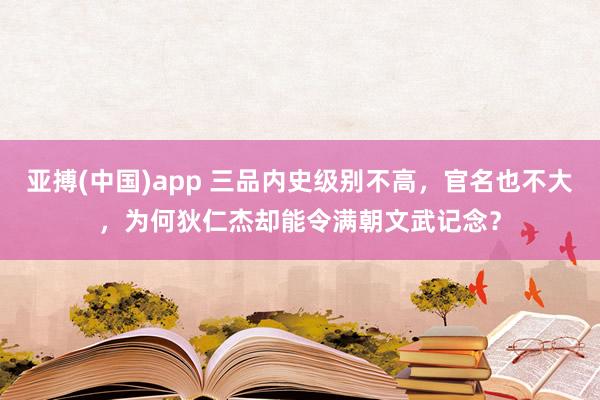 亚搏(中国)app 三品内史级别不高，官名也不大，为何狄仁杰却能令满朝文武记念？
