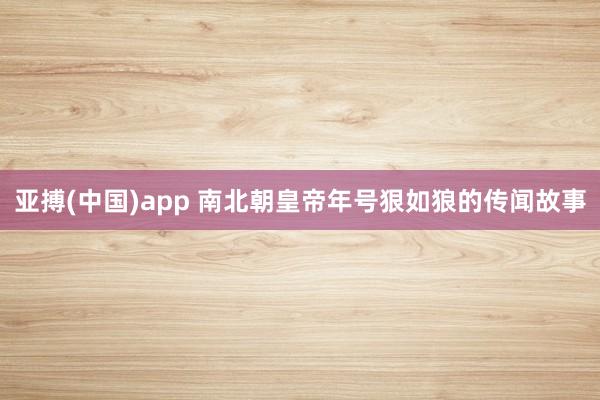 亚搏(中国)app 南北朝皇帝年号狠如狼的传闻故事