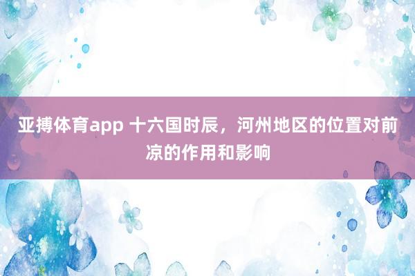 亚搏体育app 十六国时辰，河州地区的位置对前凉的作用和影响